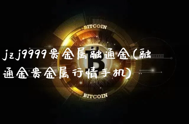 jzj9999贵金属融通金(融通金贵金属行情手机)_https://www.czytfl.com_期货价格_第1张