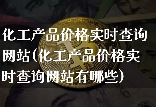 化工产品价格实时查询网站(化工产品价格实时查询网站有哪些)_https://www.czytfl.com_期货价格_第1张