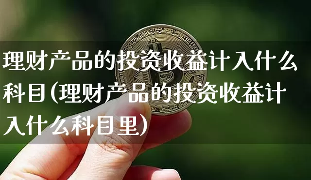 理财产品的投资收益计入什么科目(理财产品的投资收益计入什么科目里)_https://www.czytfl.com_期货行情_第1张