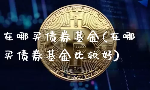 在哪买债券基金(在哪买债券基金比较好)_https://www.czytfl.com_期货行情_第1张