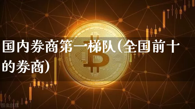 国内券商第一梯队(全国前十的券商)_https://www.czytfl.com_期货_第1张