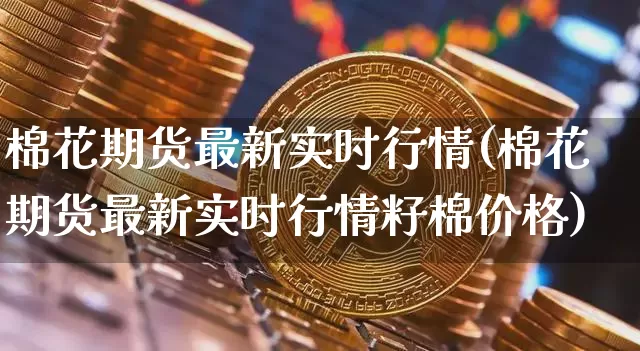 棉花期货最新实时行情(棉花期货最新实时行情籽棉价格)_https://www.czytfl.com_期货行情_第1张