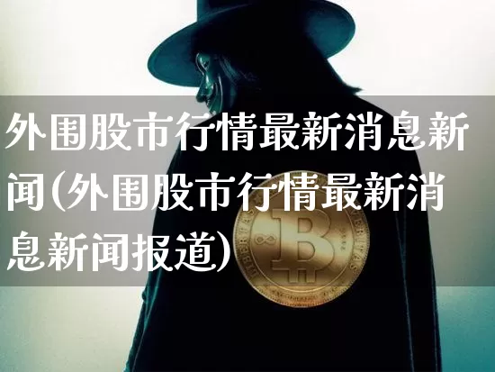 外围股市行情最新消息新闻(外围股市行情最新消息新闻报道)_https://www.czytfl.com_期货走势_第1张