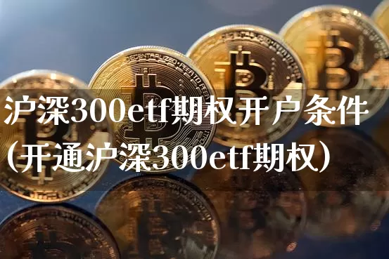 沪深300etf期权开户条件(开通沪深300etf期权)_https://www.czytfl.com_期货行情_第1张