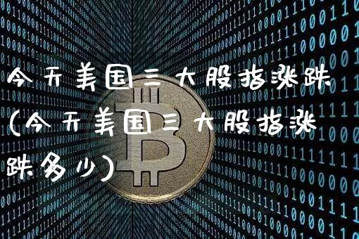 今天美国三大股指涨跌(今天美国三大股指涨跌多少)_https://www.czytfl.com_期货走势_第1张