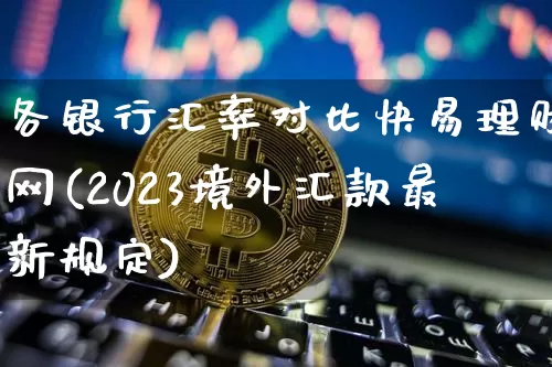 各银行汇率对比快易理财网(2023境外汇款最新规定)_https://www.czytfl.com_期货价格_第1张