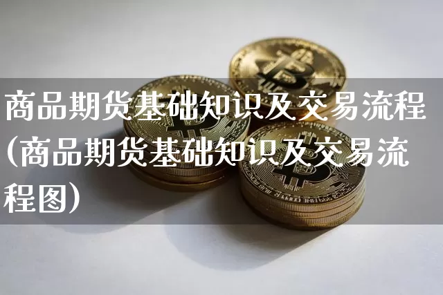 商品期货基础知识及交易流程(商品期货基础知识及交易流程图)_https://www.czytfl.com_期货行情_第1张