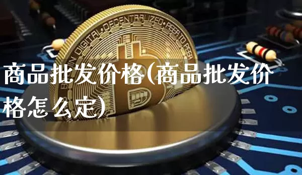 商品批发价格(商品批发价格怎么定)_https://www.czytfl.com_期货行情_第1张