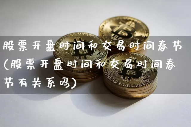 股票开盘时间和交易时间春节(股票开盘时间和交易时间春节有关系吗)_https://www.czytfl.com_期货_第1张