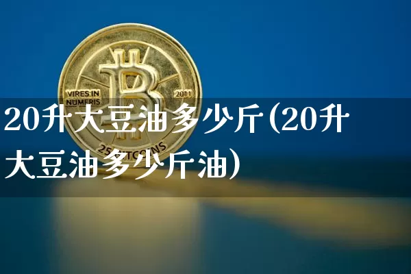 20升大豆油多少斤(20升大豆油多少斤油)_https://www.czytfl.com_期货行情_第1张