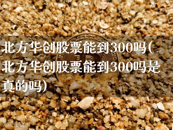 北方华创股票能到300吗(北方华创股票能到300吗是真的吗)_https://www.czytfl.com_期货行情_第1张