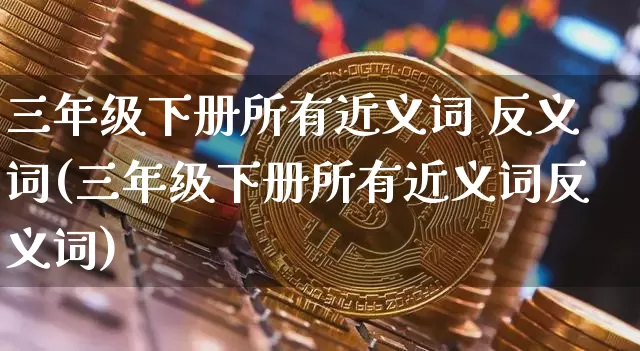 三年级下册所有近义词 反义词(三年级下册所有近义词反义词)_https://www.czytfl.com_期货走势_第1张