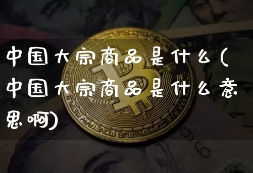 中国大宗商品是什么(中国大宗商品是什么意思啊)_https://www.czytfl.com_期货行情_第1张