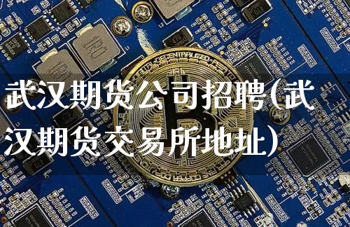 武汉期货公司招聘(武汉期货交易所地址)_https://www.czytfl.com_期货交易_第1张