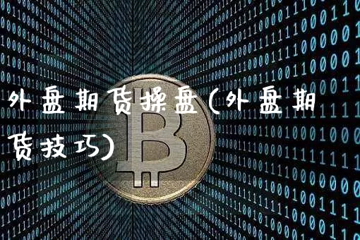 外盘期货操盘(外盘期货技巧)_https://www.czytfl.com_期货交易_第1张