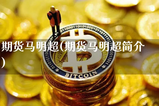 期货马明超(期货马明超简介)_https://www.czytfl.com_期货交易_第1张