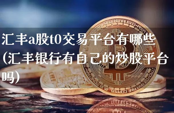 汇丰a股t0交易平台有哪些(汇丰银行有自己的炒股平台吗)_https://www.czytfl.com_期货走势_第1张