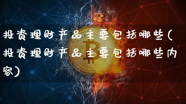 投资理财产品主要包括哪些(投资理财产品主要包括哪些内容)_https://www.czytfl.com_期货走势_第1张
