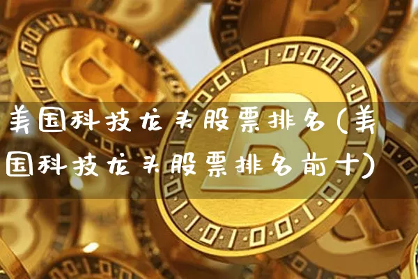 美国科技龙头股票排名(美国科技龙头股票排名前十)_https://www.czytfl.com_期货走势_第1张