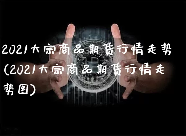 2021大宗商品期货行情走势(2021大宗商品期货行情走势图)_https://www.czytfl.com_期货行情_第1张
