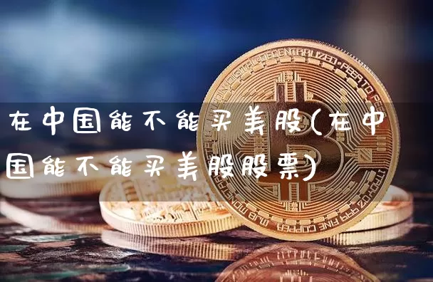 在中国能不能买美股(在中国能不能买美股股票)_https://www.czytfl.com_期货价格_第1张