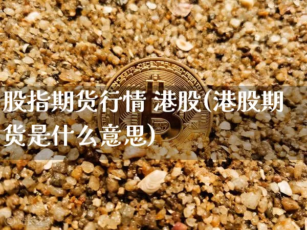 股指期货行情 港股(港股期货是什么意思)_https://www.czytfl.com_期货_第1张