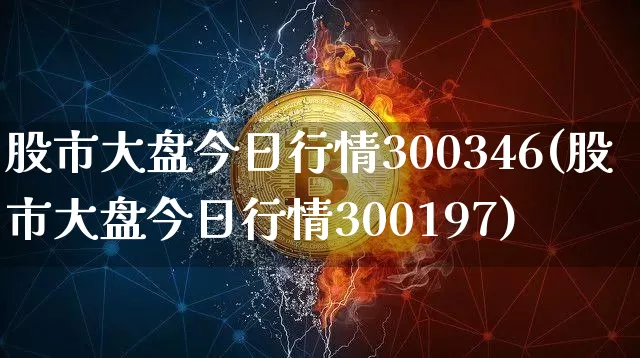 股市大盘今日行情300346(股市大盘今日行情300197)_https://www.czytfl.com_期货_第1张
