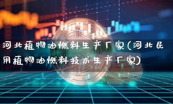 河北植物油燃料生产厂家(河北民用植物油燃料技术生产厂家)_https://www.czytfl.com_期货行情_第1张