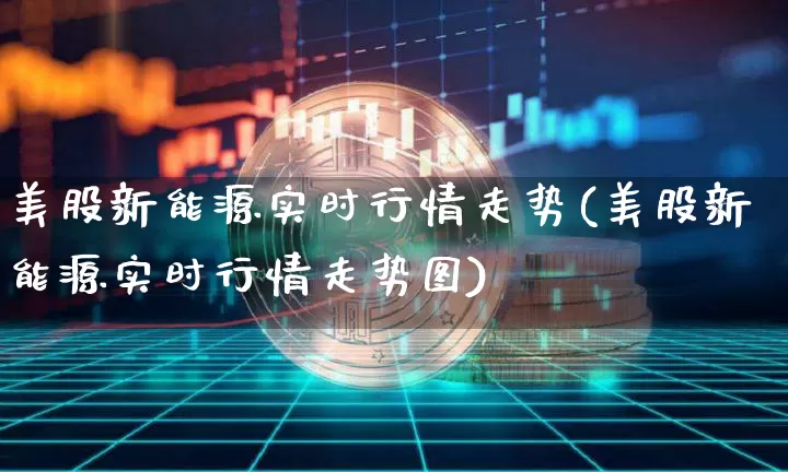 美股新能源实时行情走势(美股新能源实时行情走势图)_https://www.czytfl.com_期货行情_第1张