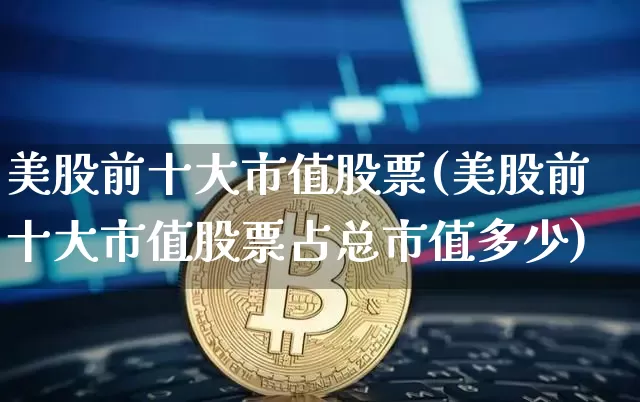 美股前十大市值股票(美股前十大市值股票占总市值多少)_https://www.czytfl.com_期货_第1张