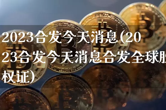 2023合发今天消息(2023合发今天消息合发全球股权证)_https://www.czytfl.com_期货行情_第1张