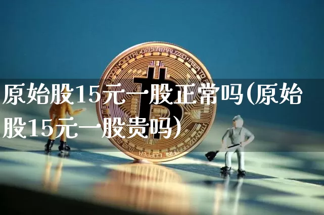 原始股15元一股正常吗(原始股15元一股贵吗)_https://www.czytfl.com_期货行情_第1张