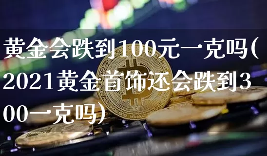 黄金会跌到100元一克吗(2021黄金首饰还会跌到300一克吗)_https://www.czytfl.com_期货行情_第1张