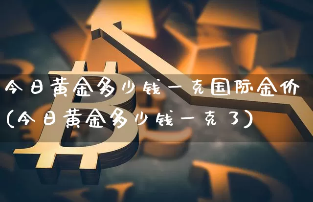 今日黄金多少钱一克国际金价(今日黄金多少钱一克了)_https://www.czytfl.com_期货行情_第1张