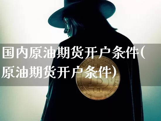 国内原油期货开户条件(原油期货开户条件)_https://www.czytfl.com_期货交易_第1张