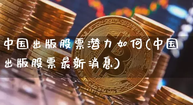 中国出版股票潜力如何(中国出版股票最新消息)_https://www.czytfl.com_期货走势_第1张