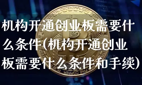 机构开通创业板需要什么条件(机构开通创业板需要什么条件和手续)_https://www.czytfl.com_期货走势_第1张