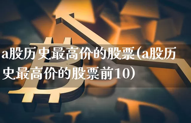 a股历史最高价的股票(a股历史最高价的股票前10)_https://www.czytfl.com_期货_第1张