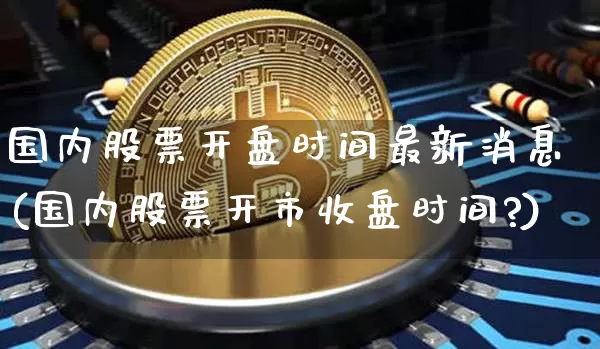 国内股票开盘时间最新消息(国内股票开市收盘时间?)_https://www.czytfl.com_期货_第1张