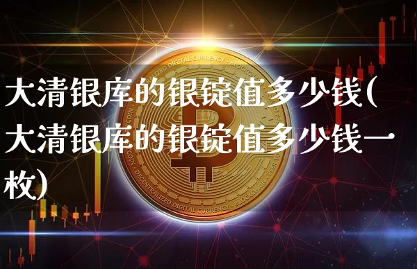 大清银库的银锭值多少钱(大清银库的银锭值多少钱一枚)_https://www.czytfl.com_期货行情_第1张