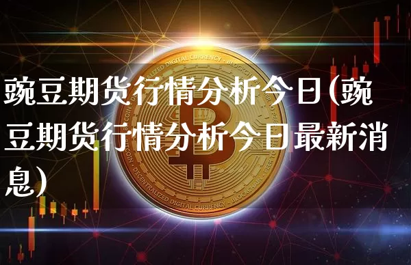 豌豆期货行情分析今日(豌豆期货行情分析今日最新消息)_https://www.czytfl.com_期货_第1张