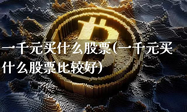 一千元买什么股票(一千元买什么股票比较好)_https://www.czytfl.com_期货_第1张