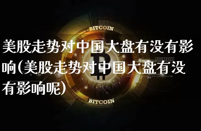 美股走势对中国大盘有没有影响(美股走势对中国大盘有没有影响呢)_https://www.czytfl.com_期货_第1张