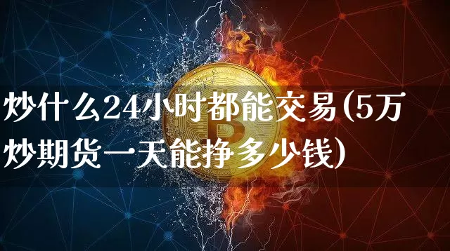 炒什么24小时都能交易(5万炒期货一天能挣多少钱)_https://www.czytfl.com_期货行情_第1张