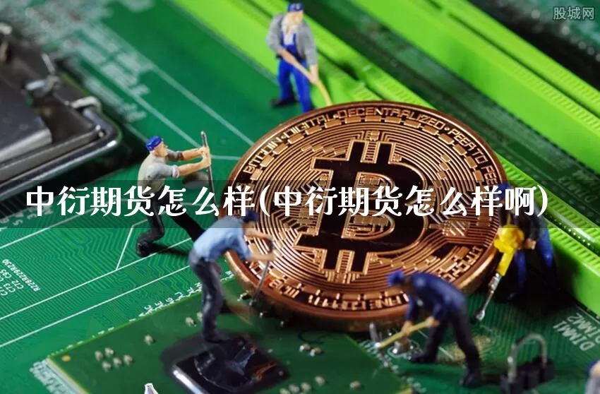 中衍期货怎么样(中衍期货怎么样啊)_https://www.czytfl.com_期货价格_第1张