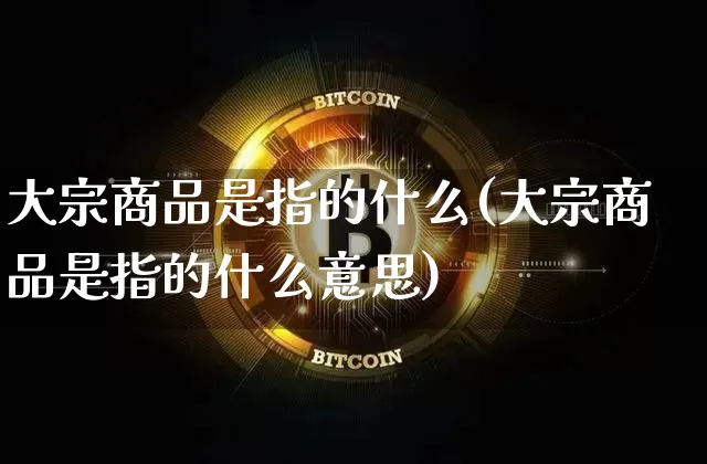 大宗商品是指的什么(大宗商品是指的什么意思)_https://www.czytfl.com_期货价格_第1张