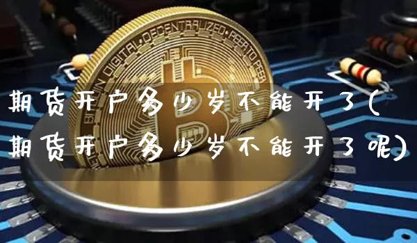 期货开户多少岁不能开了(期货开户多少岁不能开了呢)_https://www.czytfl.com_期货行情_第1张