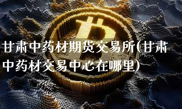 甘肃中药材期货交易所(甘肃中药材交易中心在哪里)_https://www.czytfl.com_期货价格_第1张