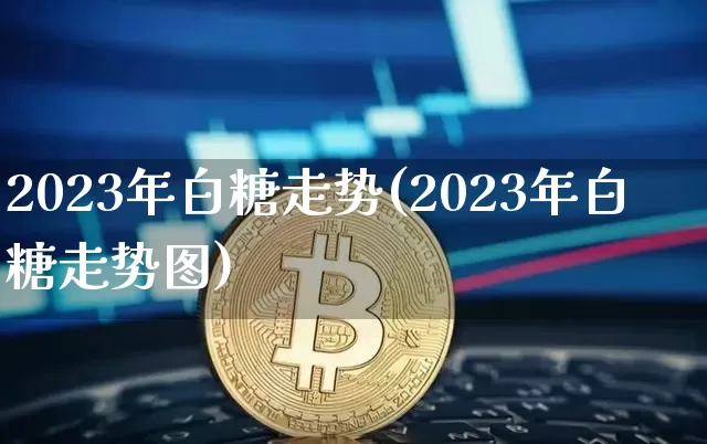 2023年白糖走势(2023年白糖走势图)_https://www.czytfl.com_期货走势_第1张