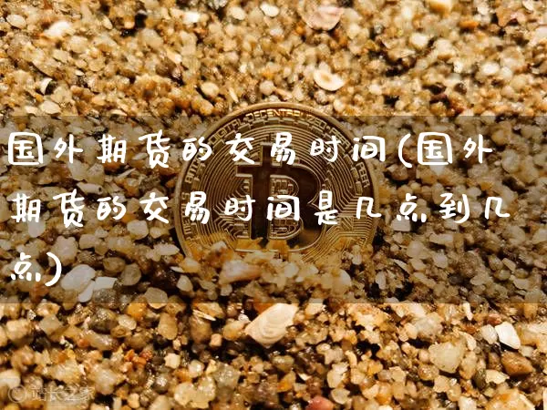 国外期货的交易时间(国外期货的交易时间是几点到几点)_https://www.czytfl.com_期货价格_第1张